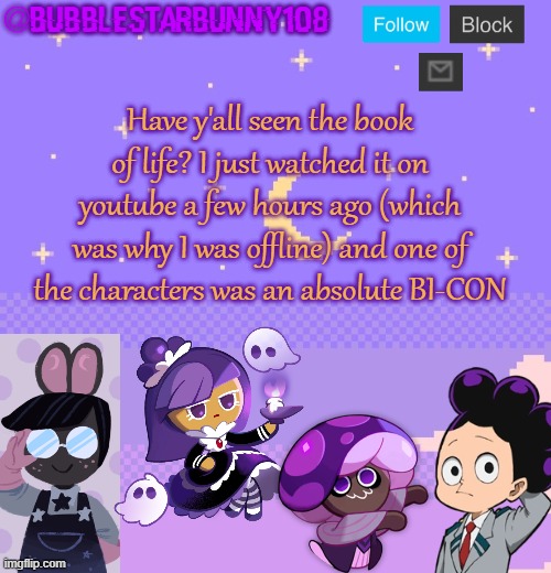 If ur confused with what I'm talking about just ask and I'll reply to ur comment | Have y'all seen the book of life? I just watched it on youtube a few hours ago (which was why I was offline) and one of the characters was an absolute BI-CON | image tagged in bubblestarbunny108 purple template | made w/ Imgflip meme maker