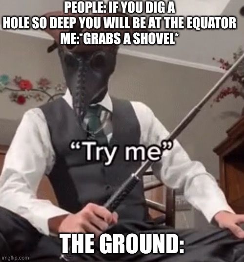 Try Me | PEOPLE: IF YOU DIG A HOLE SO DEEP YOU WILL BE AT THE EQUATOR
ME:*GRABS A SHOVEL*; THE GROUND: | image tagged in try me | made w/ Imgflip meme maker