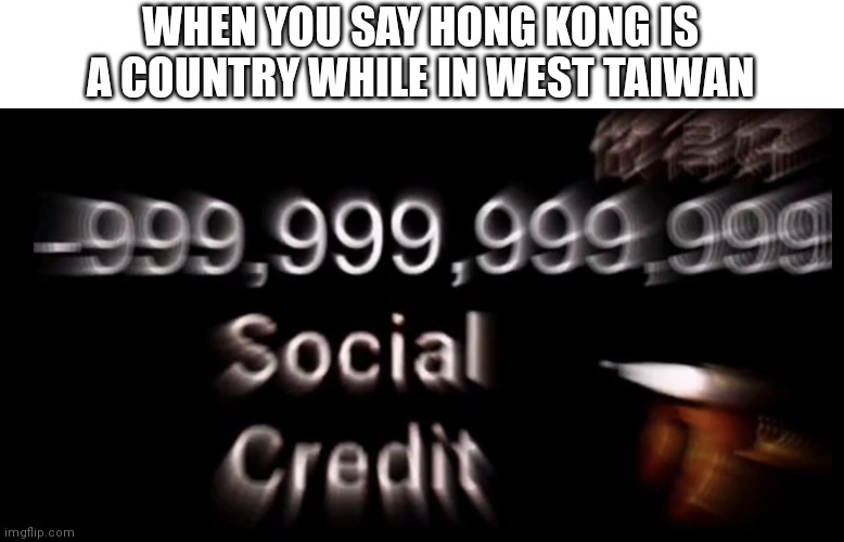 -999,999,999,999 social credit | WHEN YOU SAY HONG KONG IS A COUNTRY WHILE IN WEST TAIWAN | image tagged in -999 999 999 999 social credit | made w/ Imgflip meme maker