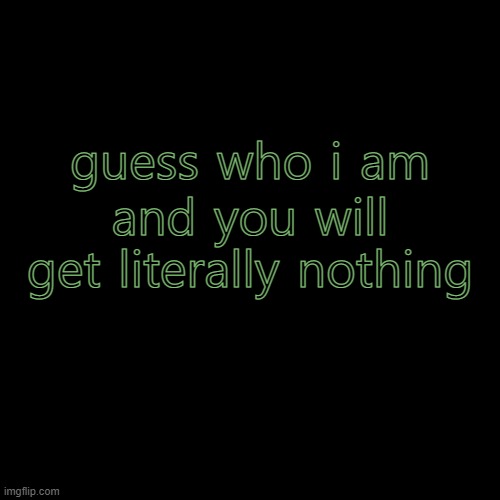 Blank Transparent Square | guess who i am; and you will get literally nothing | image tagged in memes,blank transparent square | made w/ Imgflip meme maker