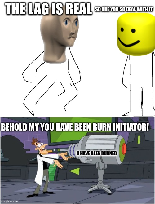 "That Burns so much" | SO ARE YOU SO DEAL WITH IT; THE LAG IS REAL; BEHOLD MY YOU HAVE BEEN BURN INITIATOR! U HAVE BEEN BURNED | image tagged in behold dr doofenshmirtz,roblox,roblox noob | made w/ Imgflip meme maker