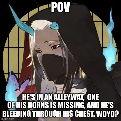 I-  He's hot- | POV; HE'S IN AN ALLEYWAY,  ONE OF HIS HORNS IS MISSING, AND HE'S BLEEDING THROUGH HIS CHEST. WDYD? | made w/ Imgflip meme maker