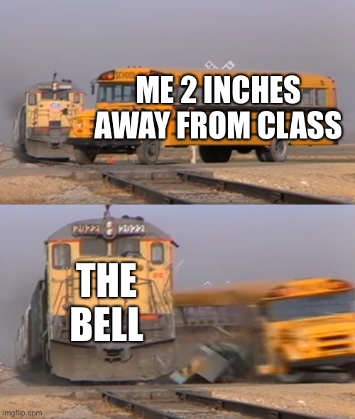 A train hitting a school bus | ME 2 INCHES AWAY FROM CLASS; THE BELL | image tagged in a train hitting a school bus | made w/ Imgflip meme maker