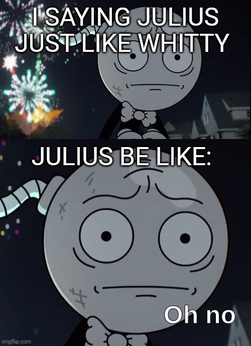 Oh no | I SAYING JULIUS JUST LIKE WHITTY; JULIUS BE LIKE: | image tagged in oh no,the amazing world of gumball,fnf,julius,whitty,bomb | made w/ Imgflip meme maker