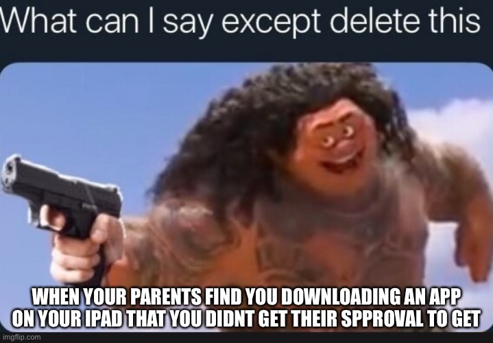 What can I say except delete this | WHEN YOUR PARENTS FIND YOU DOWNLOADING AN APP ON YOUR IPAD THAT YOU DIDNT GET THEIR APPROVAL TO GET | image tagged in what can i say except delete this | made w/ Imgflip meme maker
