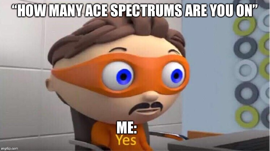 Asexual, Aromantic, Aqueerplatonic, Asensual, Aplatonic, possibly Analterous | “HOW MANY ACE SPECTRUMS ARE YOU ON”; ME: | image tagged in protegent yes | made w/ Imgflip meme maker