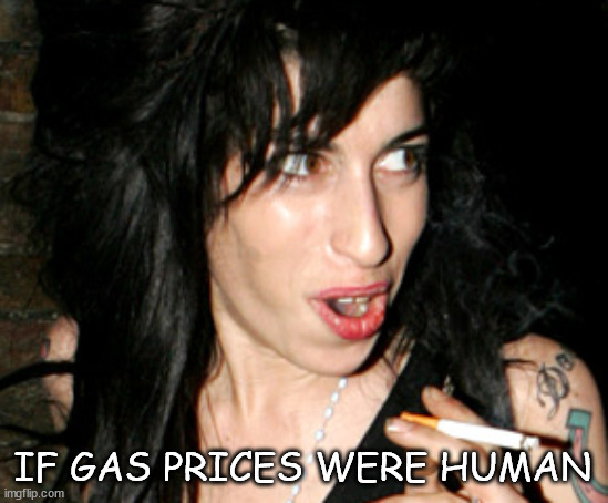 It's too high, yes it's too high | IF GAS PRICES WERE HUMAN | image tagged in amy winehouse | made w/ Imgflip meme maker