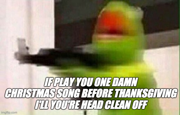 Kermit Gun | IF PLAY YOU ONE DAMN CHRISTMAS SONG BEFORE THANKSGIVING I'LL YOU'RE HEAD CLEAN OFF | image tagged in kermit gun | made w/ Imgflip meme maker