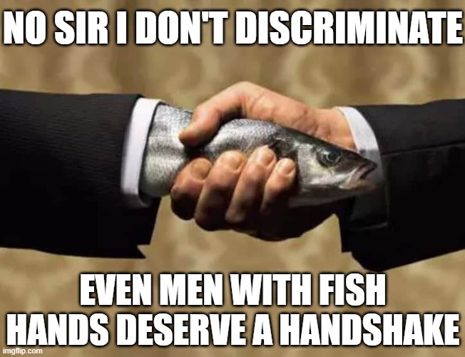 NO SIR I DON'T DISCRIMINATE; EVEN MEN WITH FISH HANDS DESERVE A HANDSHAKE | made w/ Imgflip meme maker