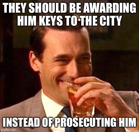 Mad Men | THEY SHOULD BE AWARDING HIM KEYS TO THE CITY INSTEAD OF PROSECUTING HIM | image tagged in mad men | made w/ Imgflip meme maker