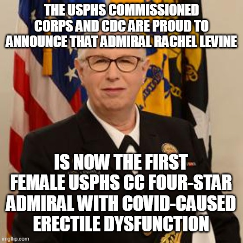ANOTHER FIRST FOR WOMEN! | THE USPHS COMMISSIONED CORPS AND CDC ARE PROUD TO ANNOUNCE THAT ADMIRAL RACHEL LEVINE; IS NOW THE FIRST FEMALE USPHS CC FOUR-STAR ADMIRAL WITH COVID-CAUSED ERECTILE DYSFUNCTION | image tagged in rachel levine,four star admiral,erectile dysfunction,covidiots,covid19,transgender | made w/ Imgflip meme maker