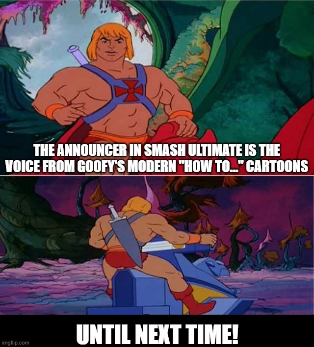 He-Man | THE ANNOUNCER IN SMASH ULTIMATE IS THE VOICE FROM GOOFY'S MODERN "HOW TO..." CARTOONS; UNTIL NEXT TIME! | image tagged in he-man | made w/ Imgflip meme maker