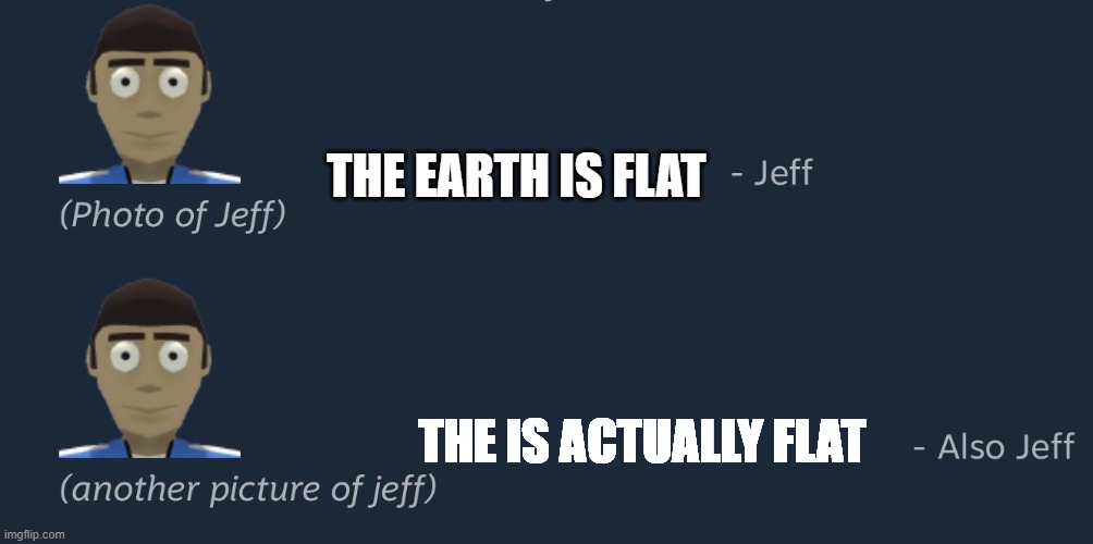 photo | THE EARTH IS FLAT; THE IS ACTUALLY FLAT | image tagged in photo of jeff | made w/ Imgflip meme maker