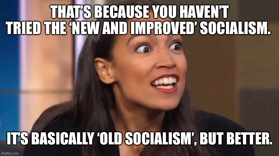 Crazy AOC | THAT’S BECAUSE YOU HAVEN’T TRIED THE ‘NEW AND IMPROVED’ SOCIALISM. IT’S BASICALLY ‘OLD SOCIALISM’, BUT BETTER. | image tagged in crazy aoc | made w/ Imgflip meme maker