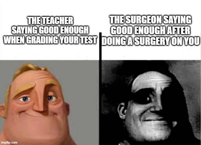 free epic daikon | THE SURGEON SAYING GOOD ENOUGH AFTER DOING A SURGERY ON YOU; THE TEACHER SAYING GOOD ENOUGH WHEN GRADING YOUR TEST | image tagged in teacher's copy | made w/ Imgflip meme maker