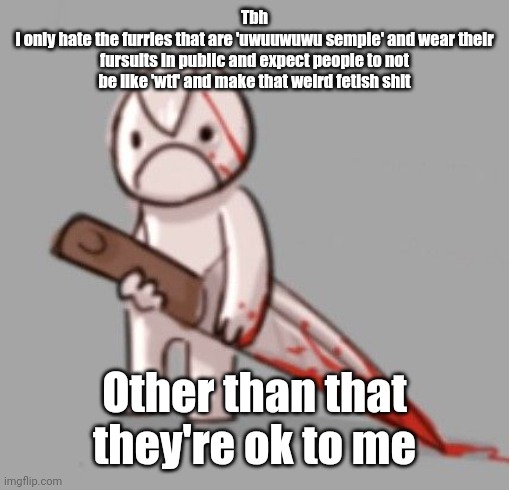 Little Man murders someone | Tbh
I only hate the furries that are 'uwuuwuwu sempie' and wear their fursuits in public and expect people to not be like 'wtf' and make that weird fetish shit; Other than that they're ok to me | image tagged in little man murders someone | made w/ Imgflip meme maker