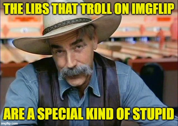 Sam Elliott special kind of stupid | THE LIBS THAT TROLL ON IMGFLIP ARE A SPECIAL KIND OF STUPID | image tagged in sam elliott special kind of stupid | made w/ Imgflip meme maker