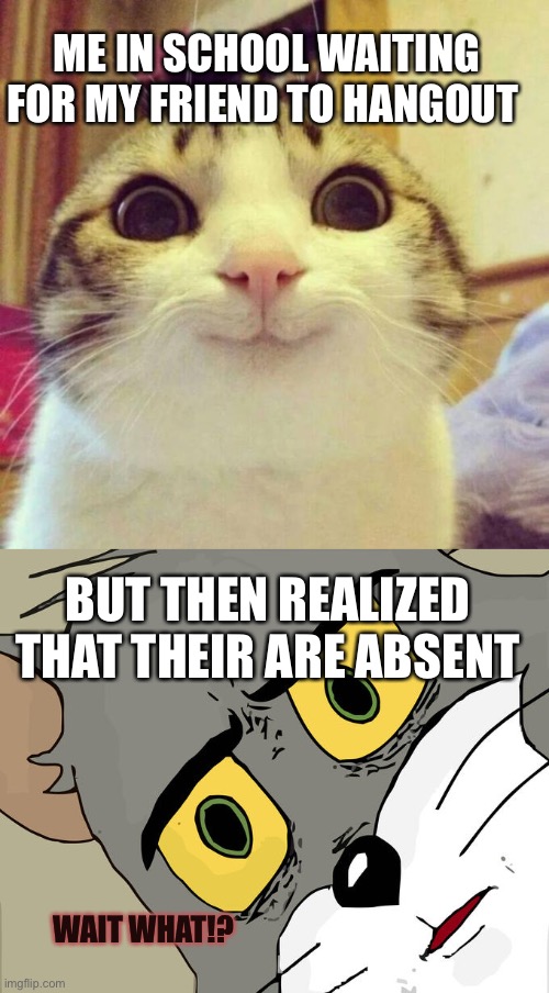 When my friends in school are absent | ME IN SCHOOL WAITING FOR MY FRIEND TO HANGOUT; BUT THEN REALIZED THAT THEIR ARE ABSENT; WAIT WHAT!? | image tagged in memes,smiling cat,unsettled tom | made w/ Imgflip meme maker