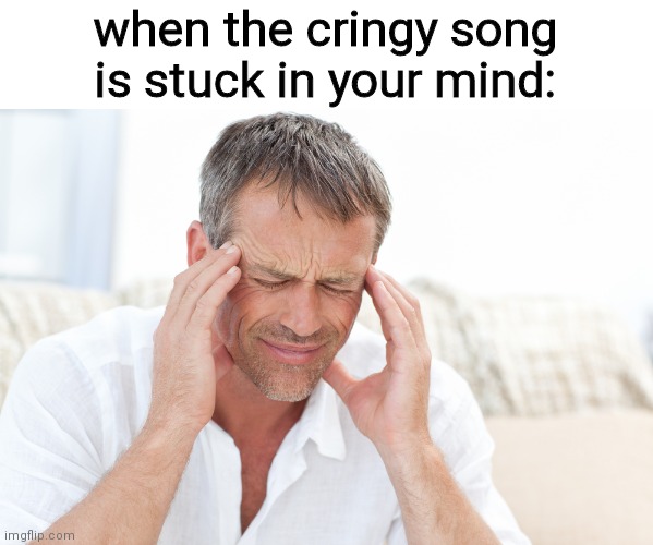 headache |  when the cringy song is stuck in your mind: | image tagged in relatable memes,funny,memes | made w/ Imgflip meme maker