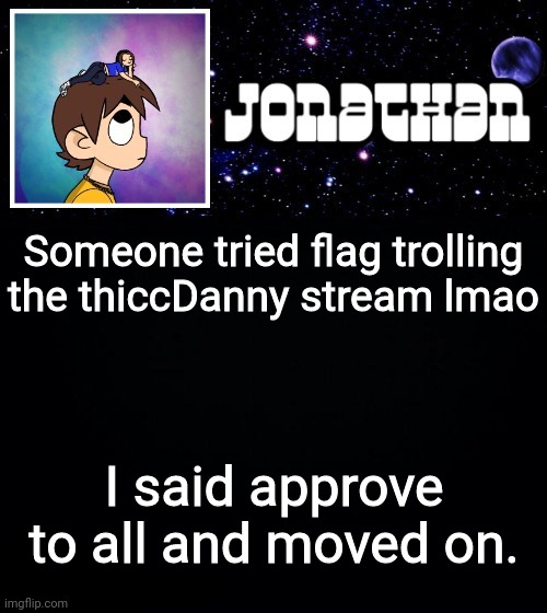 Take notes msmg, you may learn something from it that'll prevent snowflakes | Someone tried flag trolling the thiccDanny stream lmao; I said approve to all and moved on. | image tagged in jonathan vs the world template | made w/ Imgflip meme maker