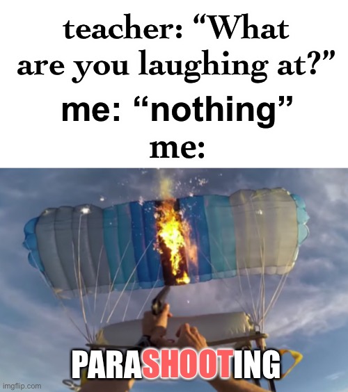 chutin’ parashoots | teacher: “What are you laughing at?”; me: “nothing”; me:; SHOOT; PARASHOOTING | image tagged in funny,parachute,shooting,teacher what are you laughing at,hobbies | made w/ Imgflip meme maker