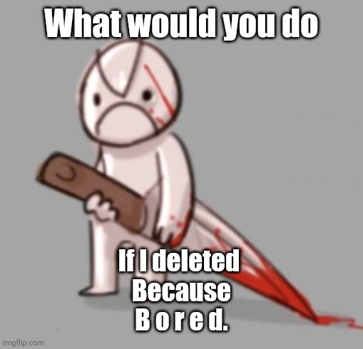 Little Man murders someone | What would you do; If I deleted 
Because
B o r e d. | image tagged in little man murders someone | made w/ Imgflip meme maker