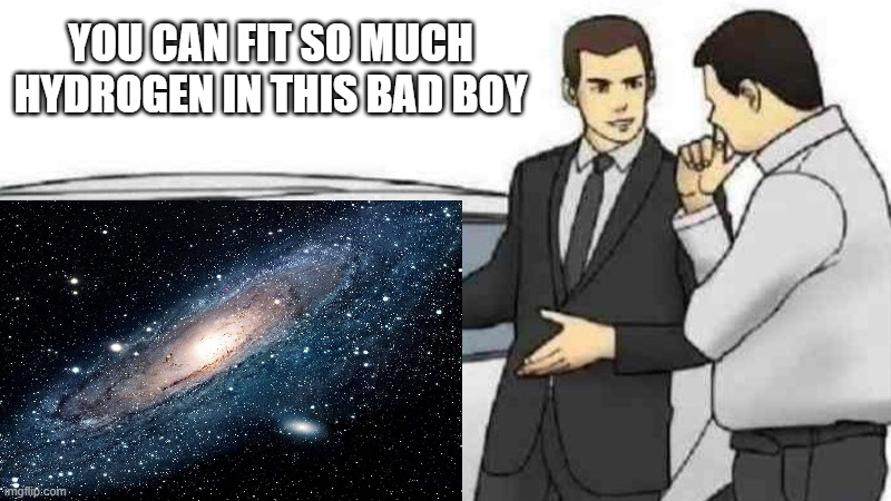 It has plenty of space | YOU CAN FIT SO MUCH HYDROGEN IN THIS BAD BOY | image tagged in galaxy,car salesman slaps roof of car,space,stars,hydrogen | made w/ Imgflip meme maker