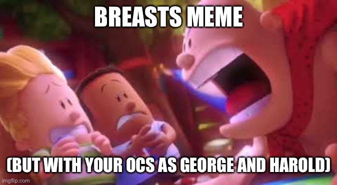 Is this better mod? All I wanna do is have mr.krup having a mental breakdown about a prank | BREASTS MEME; (BUT WITH YOUR OCS AS GEORGE AND HAROLD) | image tagged in captain underpants scream | made w/ Imgflip meme maker