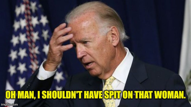 Joe Biden worries | OH MAN, I SHOULDN'T HAVE SPIT ON THAT WOMAN. | image tagged in joe biden worries | made w/ Imgflip meme maker
