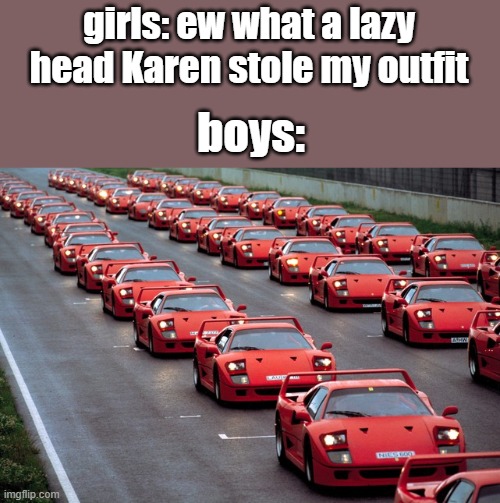 army of ferrari F40's | girls: ew what a lazy head Karen stole my outfit; boys: | image tagged in army of ferrari f40's | made w/ Imgflip meme maker