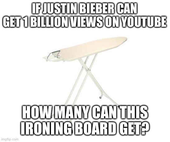 who remembers this meme | IF JUSTIN BIEBER CAN GET 1 BILLION VIEWS ON YOUTUBE; HOW MANY CAN THIS IRONING BOARD GET? | image tagged in funny,justin bieber | made w/ Imgflip meme maker