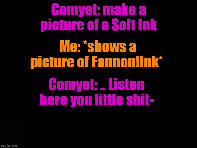 I'm bored | Comyet: make a picture of a Soft Ink; Me: *shows a picture of Fannon!Ink*; Comyet: .. Listen here you little shit- | image tagged in blck | made w/ Imgflip meme maker