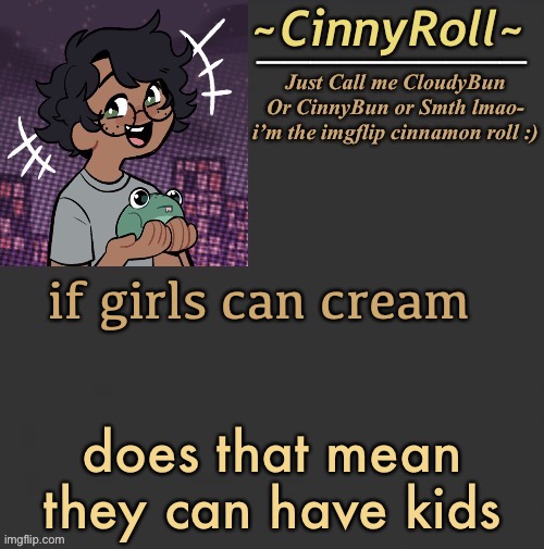 /j | if girls can cream; does that mean they can have kids | image tagged in cinny template | made w/ Imgflip meme maker