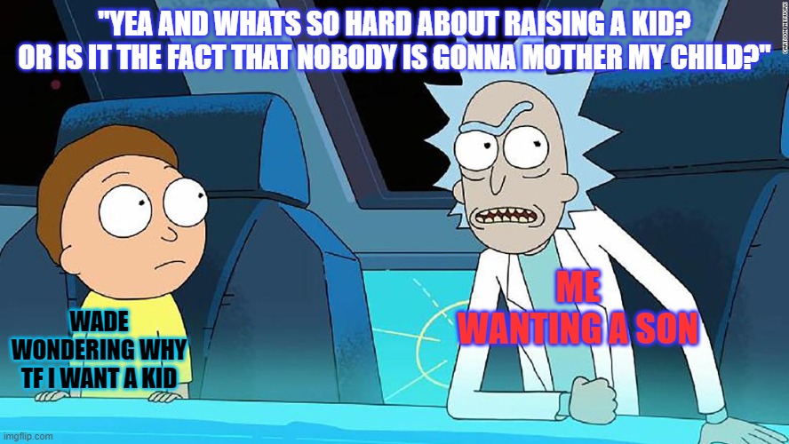 "YEA AND WHATS SO HARD ABOUT RAISING A KID?
OR IS IT THE FACT THAT NOBODY IS GONNA MOTHER MY CHILD?"; WADE WONDERING WHY TF I WANT A KID; ME WANTING A SON | image tagged in rick and morty | made w/ Imgflip meme maker