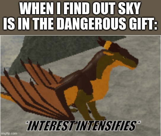 interest intensifies | WHEN I FIND OUT SKY IS IN THE DANGEROUS GIFT: | image tagged in interest intensifies,wof,wings of fire | made w/ Imgflip meme maker