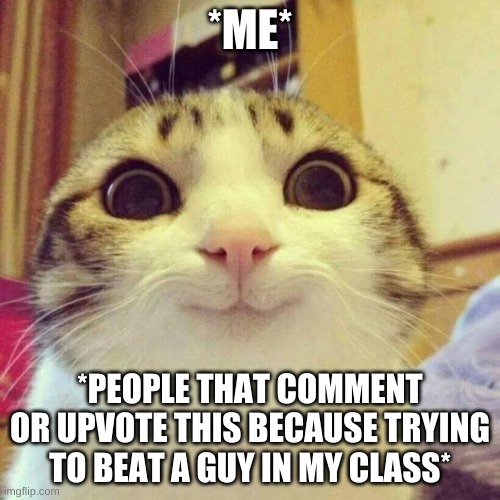 Smiling Cat | *ME*; *PEOPLE THAT COMMENT OR UPVOTE THIS BECAUSE TRYING TO BEAT A GUY IN MY CLASS* | image tagged in memes,smiling cat | made w/ Imgflip meme maker