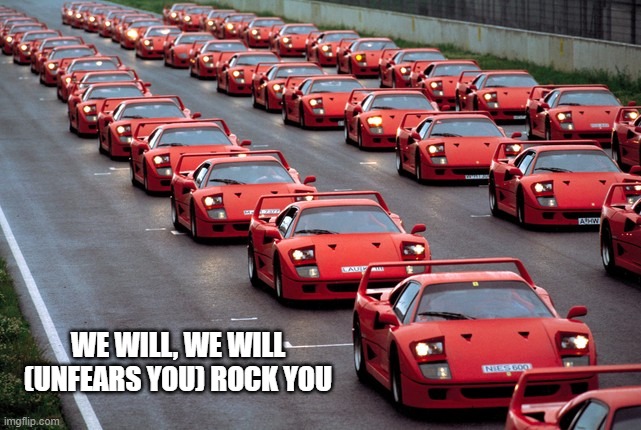 army of ferrari F40's | WE WILL, WE WILL (UNFEARS YOU) ROCK YOU | image tagged in army of ferrari f40's | made w/ Imgflip meme maker