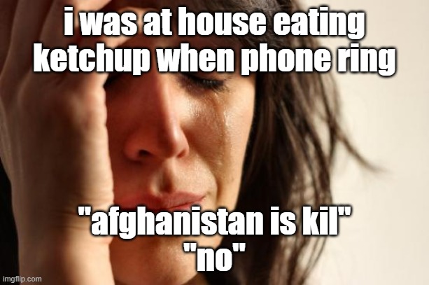 Where were you when Afghanistan was kil | i was at house eating ketchup when phone ring; "afghanistan is kil"
"no" | image tagged in memes,first world problems | made w/ Imgflip meme maker