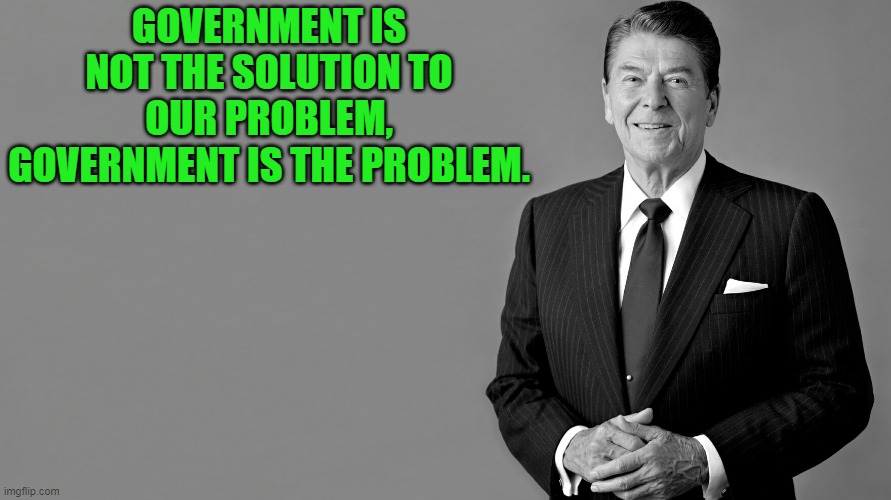 Ronald Reagan | GOVERNMENT IS NOT THE SOLUTION TO OUR PROBLEM, GOVERNMENT IS THE PROBLEM. | image tagged in ronald reagan | made w/ Imgflip meme maker