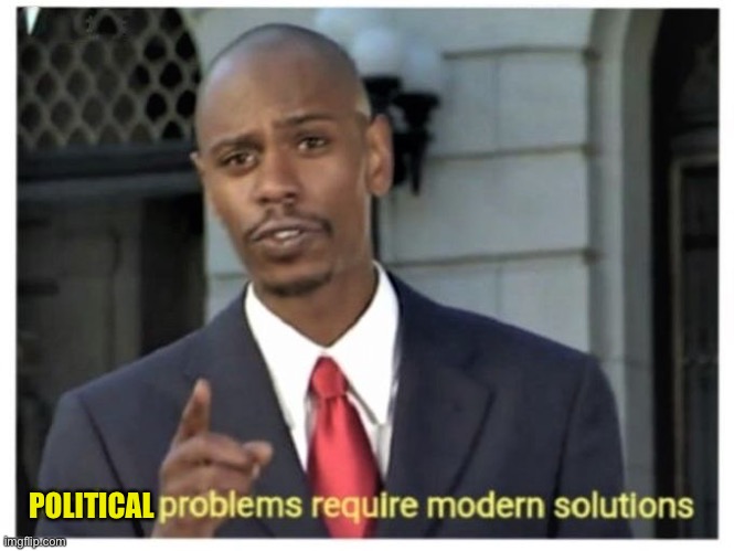 Modern problems require modern solutions | POLITICAL | image tagged in modern problems require modern solutions | made w/ Imgflip meme maker