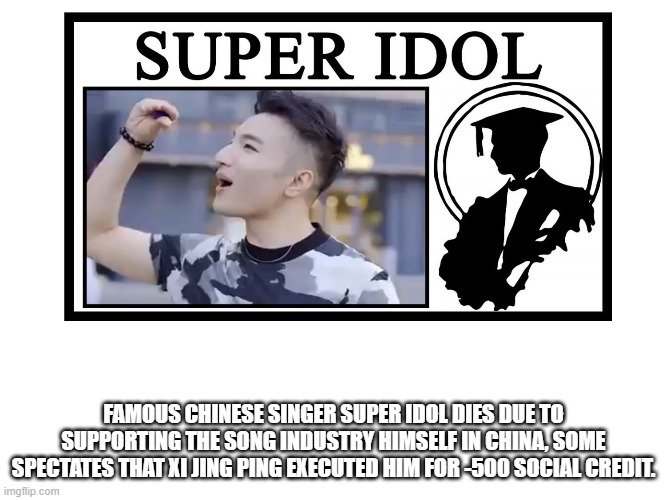 super idol | FAMOUS CHINESE SINGER SUPER IDOL DIES DUE TO SUPPORTING THE SONG INDUSTRY HIMSELF IN CHINA, SOME SPECTATES THAT XI JING PING EXECUTED HIM FOR -500 SOCIAL CREDIT. | image tagged in china,made in china,now all of china knows you're here,big trouble in little china,great wall of china,china virus | made w/ Imgflip meme maker
