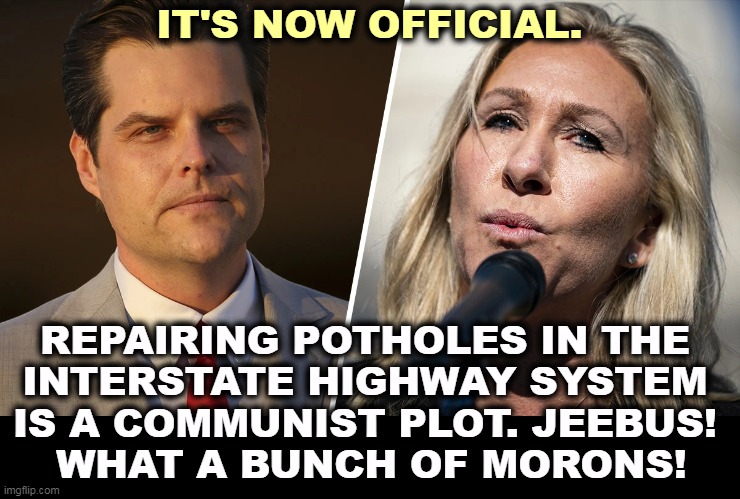Put four Republican brains together and you get a half-wit. | IT'S NOW OFFICIAL. REPAIRING POTHOLES IN THE 
INTERSTATE HIGHWAY SYSTEM 
IS A COMMUNIST PLOT. JEEBUS! 
WHAT A BUNCH OF MORONS! | image tagged in republicans,highway,communist,conspiracy,idiots | made w/ Imgflip meme maker