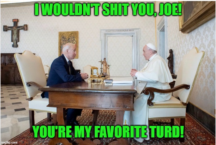 biden and the pope | I WOULDN'T SHIT YOU, JOE! YOU'RE MY FAVORITE TURD! | image tagged in biden and the pope | made w/ Imgflip meme maker