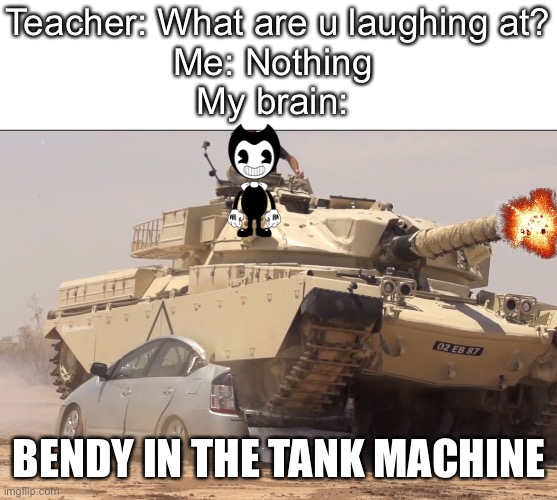 tank | Teacher: What are u laughing at?

Me: Nothing 

My brain: BENDY IN THE TANK MACHINE | image tagged in tank | made w/ Imgflip meme maker