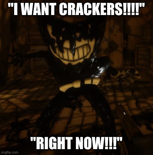 "Bendy" wants... | "I WANT CRACKERS!!!!" "RIGHT NOW!!!" | image tagged in bendy wants | made w/ Imgflip meme maker