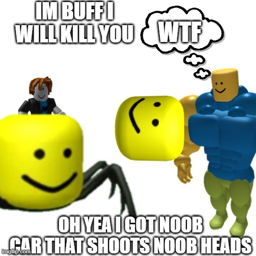 the WAR NOOBS | WTF; IM BUFF I WILL KILL YOU; OH YEA I GOT NOOB CAR THAT SHOOTS NOOB HEADS | image tagged in funny,roblox noob | made w/ Imgflip meme maker