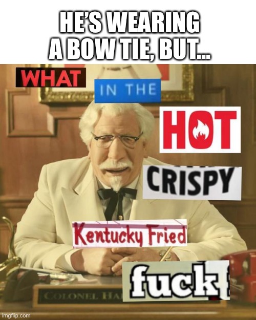 What in the hot crispy kentucky fried frick | HE’S WEARING A BOW TIE, BUT... | image tagged in what in the hot crispy kentucky fried frick | made w/ Imgflip meme maker