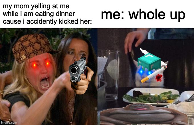 Woman Yelling At Cat | my mom yelling at me while i am eating dinner cause i accidently kicked her:; me: whole up | image tagged in memes,woman yelling at cat | made w/ Imgflip meme maker