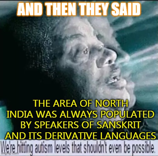 According to the Aryan invasion deniers | AND THEN THEY SAID; THE AREA OF NORTH INDIA WAS ALWAYS POPULATED BY SPEAKERS OF SANSKRIT AND ITS DERIVATIVE LANGUAGES | image tagged in we're hitting autism levels that shouldn't even be possible | made w/ Imgflip meme maker