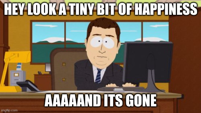 happiness, oh wait |  HEY LOOK A TINY BIT OF HAPPINESS; AAAAAND ITS GONE | image tagged in memes,aaaaand its gone | made w/ Imgflip meme maker